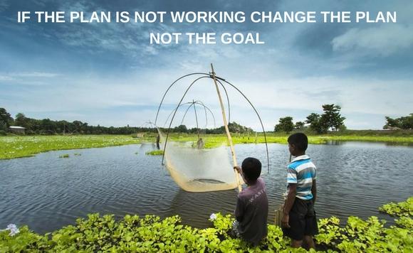 IF THE PLAN IS NOT WORKING CHANGE THE PLAN NOT THE GOAL